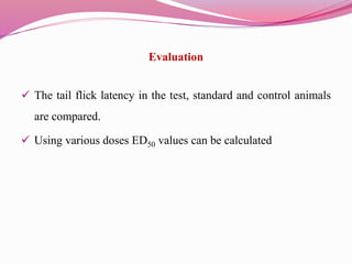 Evaluation
 The tail flick latency in the test, standard and control animals
are compared.
 Using various doses ED50 values can be calculated
 
