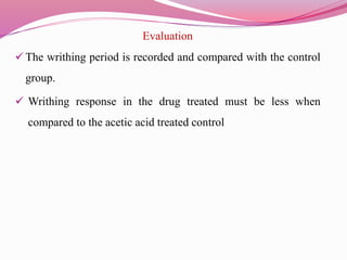 Evaluation
 The writhing period is recorded and compared with the control
group.
 Writhing response in the drug treated must be less when
compared to the acetic acid treated control
 