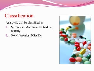 Classification
Analgesic can be classified as
1. Narcotics : Morphine, Pethadine,
fentanyl
2. Non-Narcotics: NSAIDs
 