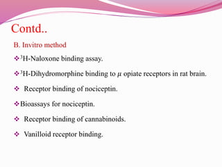 Contd..
B. Invitro method
3H-Naloxone binding assay.
3H-Dihydromorphine binding to 𝜇 opiate receptors in rat brain.
 Receptor binding of nociceptin.
Bioassays for nociceptin.
 Receptor binding of cannabinoids.
 Vanilloid receptor binding.
 