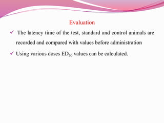 Evaluation
 The latency time of the test, standard and control animals are
recorded and compared with values before administration
 Using various doses ED50 values can be calculated.
 