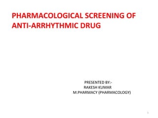 UNDER THE GUIDANCE OF:
Dr. T. VEDAVATHIM.PHARM, PhD
PHARMACOLOGICAL SCREENING OF
ANTI-ARRHYTHMIC DRUG
PRESENTED BY:-
RAKESH KUMAR
M.PHARMACY (PHARMACOLOGY)
1
 