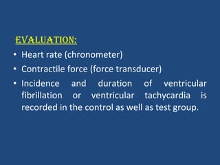 EVALUATION: Heart rate (chronometer) Contractile force (force transducer) Incidence and duration of ventricular fibrillation or ventricular tachycardia is recorded in the control as well as test group. 