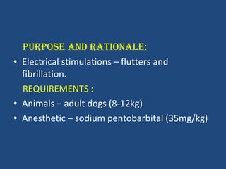 PURPOSE AND RATIONALE:  Electrical stimulations – flutters and fibrillation. REQUIREMENTS : Animals – adult dogs (8-12kg) Anesthetic – sodium pentobarbital (35mg/kg) 