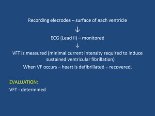 Recording elecrodes – surface of each ventricle ↓ ECG (Lead II) – monitored ↓ VFT is measured (minimal current intensity required to induce sustained ventricular fibrillation) When VF occurs – heart is defibrillated – recovered. EVALUATION: VFT - determined 