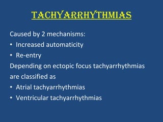 TACHYARRHYTHMIAS Caused by 2 mechanisms: Increased automaticity Re-entry Depending on ectopic focus tachyarrhythmias are classified as  Atrial tachyarrhythmias Ventricular tachyarrhythmias 