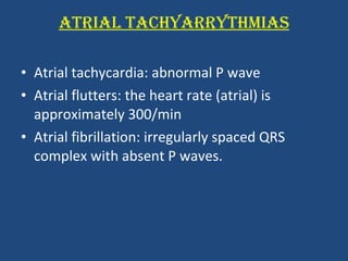 ATRIAL TACHYARRYTHMIAS Atrial tachycardia: abnormal P wave Atrial flutters: the heart rate (atrial) is approximately 300/min Atrial fibrillation: irregularly spaced QRS complex with absent P waves. 
