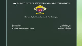 z
NOIDA INSTITUTE OF ENGINEERING AND TECHNOLOGY
Pharmacological Screening of Anti Diarrheal Agent
Presented by- Submitted to-
Arbaz Khan Dr. Saumya Das
M.Pharm (Pharmacology) 1st sem Associate Professor
 