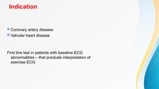 Indication
 Coronary artery disease
 Valvular heart disease
First line test in patients with baseline ECG
abnormalities – that preclude interpretation of
exercise ECG
 