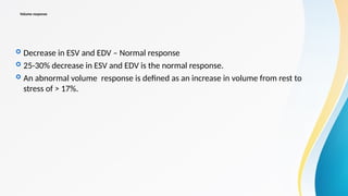 Volume response
 Decrease in ESV and EDV – Normal response
 25-30% decrease in ESV and EDV is the normal response.
 An abnormal volume response is defined as an increase in volume from rest to
stress of > 17%.
 