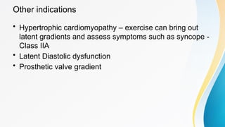 Other indications
• Hypertrophic cardiomyopathy – exercise can bring out
latent gradients and assess symptoms such as syncope -
Class IIA
• Latent Diastolic dysfunction
• Prosthetic valve gradient
 