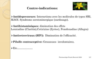 Pharmacologie Franck Rencurel 2020 127
Contre-indications:
Antidepresseurs: Interactions avec les molécules de types SRI,
MAOI. Syndrome serotoninergique (surdosage).
Antihistaminiques: diminution des effets
Loratadine (Claritin),Cetirizine (Zyrtec), Fexofenadine (Allegra)
Antiretroviraux (HIV): Diminution de l’efficacité.
Pilulle contraceptive: Grossesses involontaires.
Etc………………
 