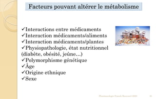 Facteurs pouvant altérer le métabolisme
Pharmacologie Franck Rencurel 2020 91
Interactions entre médicaments
Interaction médicaments/aliments
Interaction médicaments/plantes
Physiopathologie, état nutritionnel
(diabète, obésité, jeûne…)
Polymorphisme génétique
Âge
Origine ethnique
Sexe
 