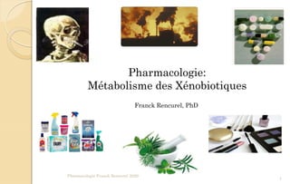 Pharmacologie:
Métabolisme des Xénobiotiques
Franck Rencurel, PhD
Pharmacologie Franck Rencurel 2020
1
 