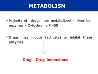  Majority of drugs are metabolized in liver by
enzymes – Cytochrome P 450
 Drugs may induce (activate) or inhibit these
enzymes
Drug – Drug interactions
METABOLISM
 