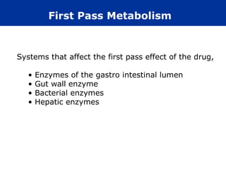 Systems that affect the first pass effect of the drug,
• Enzymes of the gastro intestinal lumen
• Gut wall enzyme
• Bacterial enzymes
• Hepatic enzymes
First Pass Metabolism
 