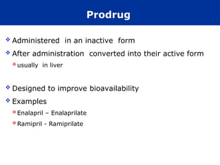 Prodrug
 Administered in an inactive form
 After administration converted into their active form
usually in liver
 Designed to improve bioavailability
 Examples
Enalapril – Enalaprilate
Ramipril - Ramiprilate
 
