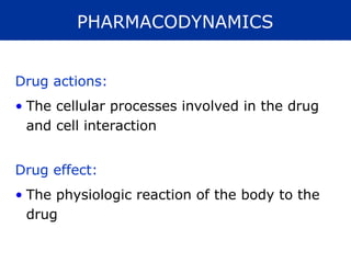 PHARMACODYNAMICS
Drug actions:
• The cellular processes involved in the drug
and cell interaction
Drug effect:
• The physiologic reaction of the body to the
drug
 