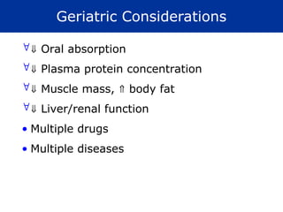 Geriatric Considerations
 Oral absorption
 Plasma protein concentration
 Muscle mass,  body fat
 Liver/renal function
• Multiple drugs
• Multiple diseases
 