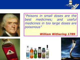 “Poisons in small doses are the
best medicines; and useful
medicines in too large doses are
poisonous”
William Withering 1789
 