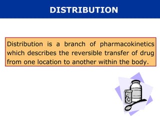 DISTRIBUTION



Distribution is a branch of pharmacokinetics
which describes the reversible transfer of drug
from one location to another within the body.
 