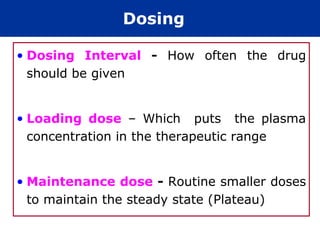 Dosing

• Dosing Interval - How often the drug
  should be given


• Loading dose – Which puts the plasma
  concentration in the therapeutic range


• Maintenance dose - Routine smaller doses
  to maintain the steady state (Plateau)
 