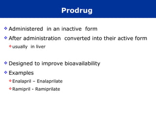 Prodrug

 Administered           in an inactive form
 After   administration converted into their active form
  usually    in liver


 Designed      to improve bioavailability
 Examples
  Enalapril   – Enalaprilate
  Ramipril    - Ramiprilate
 
