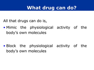 What drug can do?

All that drugs can do is,
• Mimic the physiological activity of the
  body’s own molecules


• Block the physiological   activity   of   the
  body’s own molecules
 
