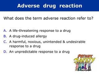 Adverse drug reaction

What does the term adverse reaction refer to?


A. A life-threatening response to a drug
B. A drug-induced allergy
C. A harmful, noxious, unintended & undesirable
   response to a drug
D. An unpredictable response to a drug
 