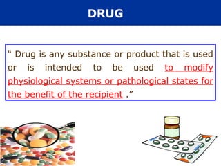 DRUG


“ Drug is any substance or product that is used
or   is   intended   to   be      used   to   modify
physiological systems or pathological states for
the benefit of the recipient .”
 