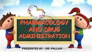 PHARMACOLOGY
AND DRUG
ADMINISTRATION
PRESENTED BY : DR. PALLAVI
 
