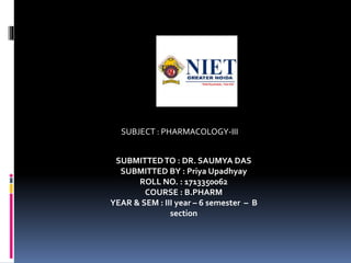 SUBJECT : PHARMACOLOGY-III
SUBMITTEDTO : DR. SAUMYA DAS
SUBMITTED BY : Priya Upadhyay
ROLL NO. : 1713350062
COURSE : B.PHARM
YEAR & SEM : III year – 6 semester – B
section
 