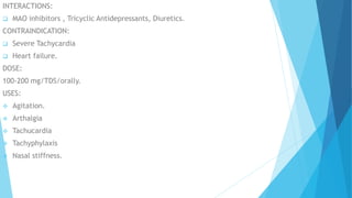 INTERACTIONS:
 MAO inhibitors , Tricyclic Antidepressants, Diuretics.
CONTRAINDICATION:
 Severe Tachycardia
 Heart failure.
DOSE:
100-200 mg/TDS/orally.
USES:
 Agitation.
 Arthalgia
 Tachucardia
 Tachyphylaxis
 Nasal stiffness.
 