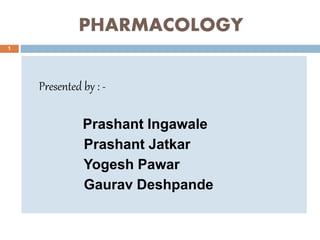 PHARMACOLOGY
Presented by : -
Prashant Ingawale
Prashant Jatkar
Yogesh Pawar
Gaurav Deshpande
1
 