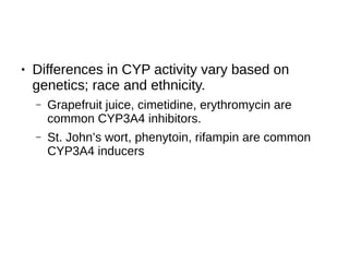 ● Differences in CYP activity vary based on
genetics; race and ethnicity.
– Grapefruit juice, cimetidine, erythromycin are
common CYP3A4 inhibitors.
– St. John’s wort, phenytoin, rifampin are common
CYP3A4 inducers
 