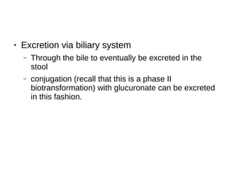 ● Excretion via biliary system
– Through the bile to eventually be excreted in the
stool
– conjugation (recall that this is a phase II
biotransformation) with glucuronate can be excreted
in this fashion.
 