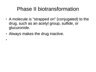 Phase II biotransformation
● A molecule is “strapped on” (conjugated) to the
drug, such as an acetyl group, sulfide, or
glucuronide.
● Always makes the drug inactive.
●
 