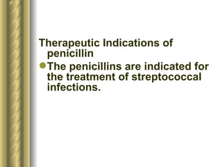 Therapeutic Indications of penicillin The penicillins are indicated for the treatment of streptococcal infections.  