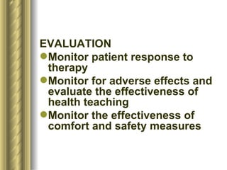 EVALUATION Monitor patient response to therapy Monitor for adverse effects and evaluate the effectiveness of health teaching Monitor the effectiveness of comfort and safety measures  