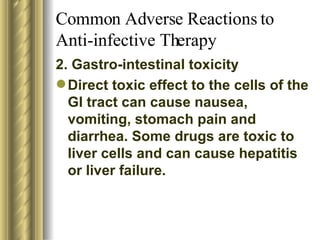 Common Adverse Reactions to Anti-infective Therapy 2. Gastro-intestinal toxicity Direct toxic effect to the cells of the GI tract can cause nausea, vomiting, stomach pain and diarrhea. Some drugs are toxic to liver cells and can cause hepatitis or liver failure.  