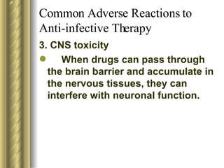 Common Adverse Reactions to Anti-infective Therapy 3. CNS toxicity When drugs can pass through the brain barrier and accumulate in the nervous tissues, they can interfere with neuronal function. 
