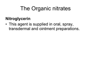 The Organic nitrates <ul><li>Nitroglycerin </li></ul><ul><li>This agent is supplied in oral, spray, transdermal and ointme...