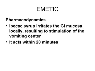EMETIC Pharmacodynamics Ipecac syrup irritates the GI mucosa locally, resulting to stimulation of the vomiting center It acts within 20 minutes  