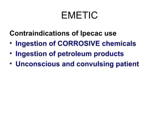EMETIC Contraindications of Ipecac use Ingestion of CORROSIVE chemicals Ingestion of petroleum products Unconscious and convulsing patient 