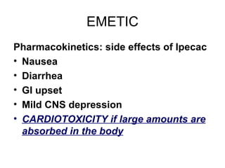 EMETIC Pharmacokinetics: side effects of Ipecac Nausea Diarrhea GI upset Mild CNS depression CARDIOTOXICITY if large amounts are absorbed in the body 