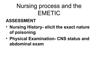 Nursing process and the EMETIC ASSESSMENT Nursing History- elicit the exact nature of poisoning  Physical Examination- CNS status and abdominal exam 