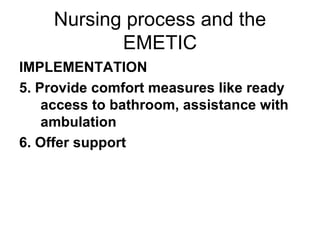 Nursing process and the EMETIC IMPLEMENTATION 5. Provide comfort measures like ready access to bathroom, assistance with ambulation 6. Offer support 