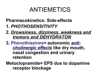 ANTIEMETICS Pharmacokinetics: Side-effects 1.  PHOTHOSENSITIVITY 2.  Drowsiness, dizziness, weakness and tremors and DEHYDRATON 3.  Phenothiazines = autonomic  anti-cholinergic effects  like dry mouth, nasal congestion and urinary retention Metoclopramide= EPS due to dopamine receptor blockage 