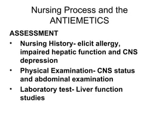 Nursing Process and the ANTIEMETICS ASSESSMENT Nursing History- elicit allergy, impaired hepatic function and CNS depression Physical Examination- CNS status and abdominal examination Laboratory test- Liver function studies 