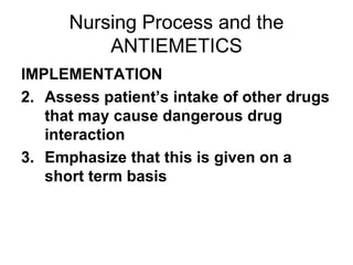 Nursing Process and the ANTIEMETICS IMPLEMENTATION Assess patient’s intake of other drugs that may cause dangerous drug interaction Emphasize that this is given on a short term basis 